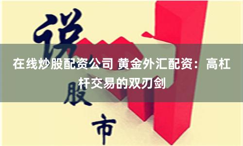 在线炒股配资公司 黄金外汇配资:高杠杆交易的双刃剑