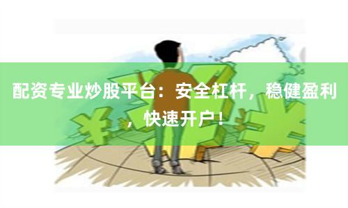 配资专业炒股平台:安全杠杆,稳健盈利,快速开户!
