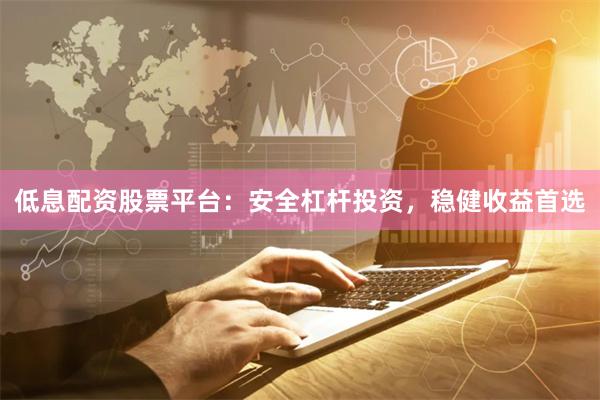 低息配资股票平台：安全杠杆投资，稳健收益首选
