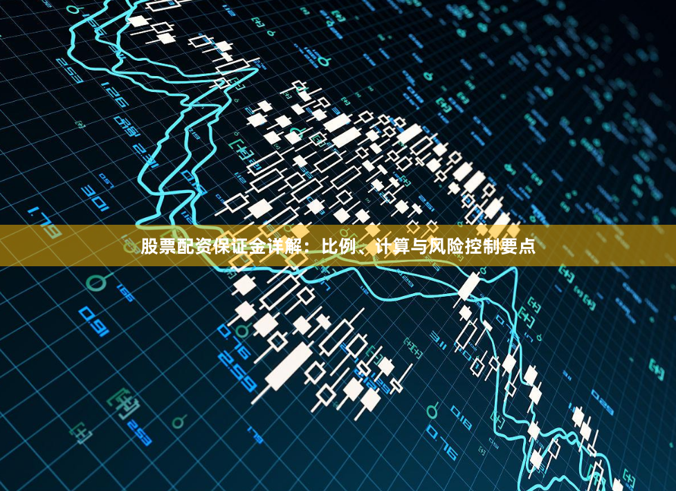 股票配资保证金详解：比例、计算与风险控制要点