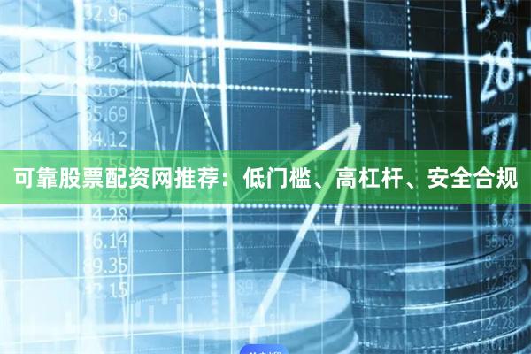可靠股票配资网推荐：低门槛、高杠杆、安全合规