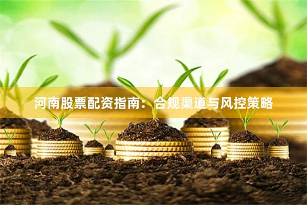 河南股票配资指南：合规渠道与风控策略