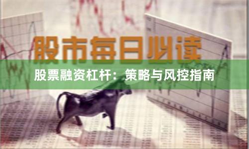 股票融资杠杆：策略与风控指南