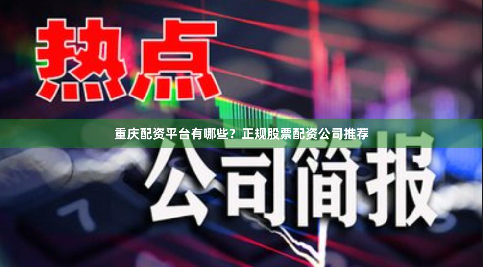 重庆配资平台有哪些？正规股票配资公司推荐