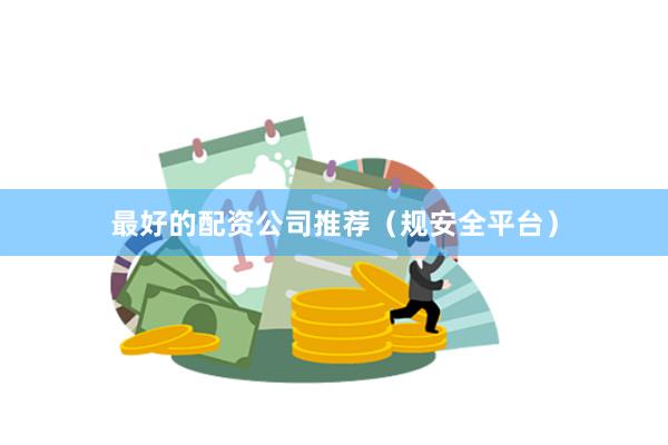 最好的配资公司推荐（规安全平台）