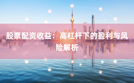 股票配资收益：高杠杆下的盈利与风险解析