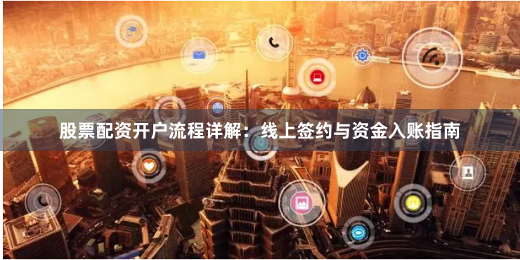 股票配资开户流程详解：线上签约与资金入账指南