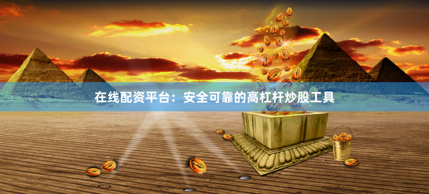 在线配资平台：安全可靠的高杠杆炒股工具