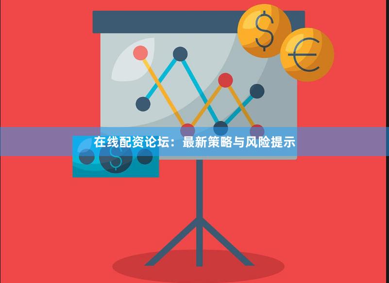 在线配资论坛：最新策略与风险提示