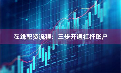 在线配资流程:三步开通杠杆账户