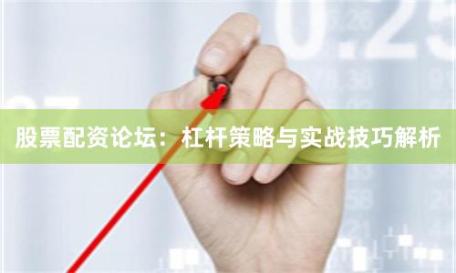 股票配资论坛:杠杆策略与实战技巧解析