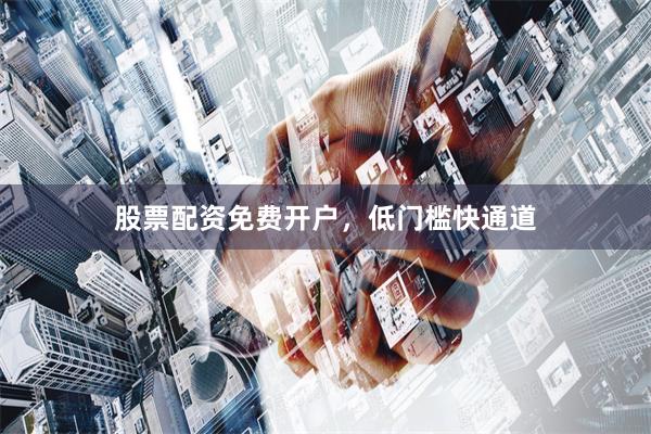 股票配资免费开户，低门槛快通道