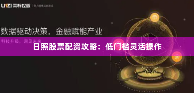日照股票配资攻略:低门槛灵活操作