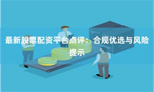 最新股票配资平台点评：合规优选与风险提示