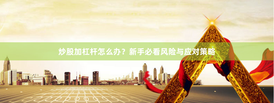 炒股加杠杆怎么办？新手必看风险与应对策略