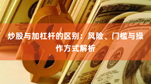 炒股与加杠杆的区别：风险、门槛与操作方式解析