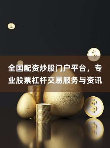 全国配资炒股门户平台，专业股票杠杆交易服务与资讯