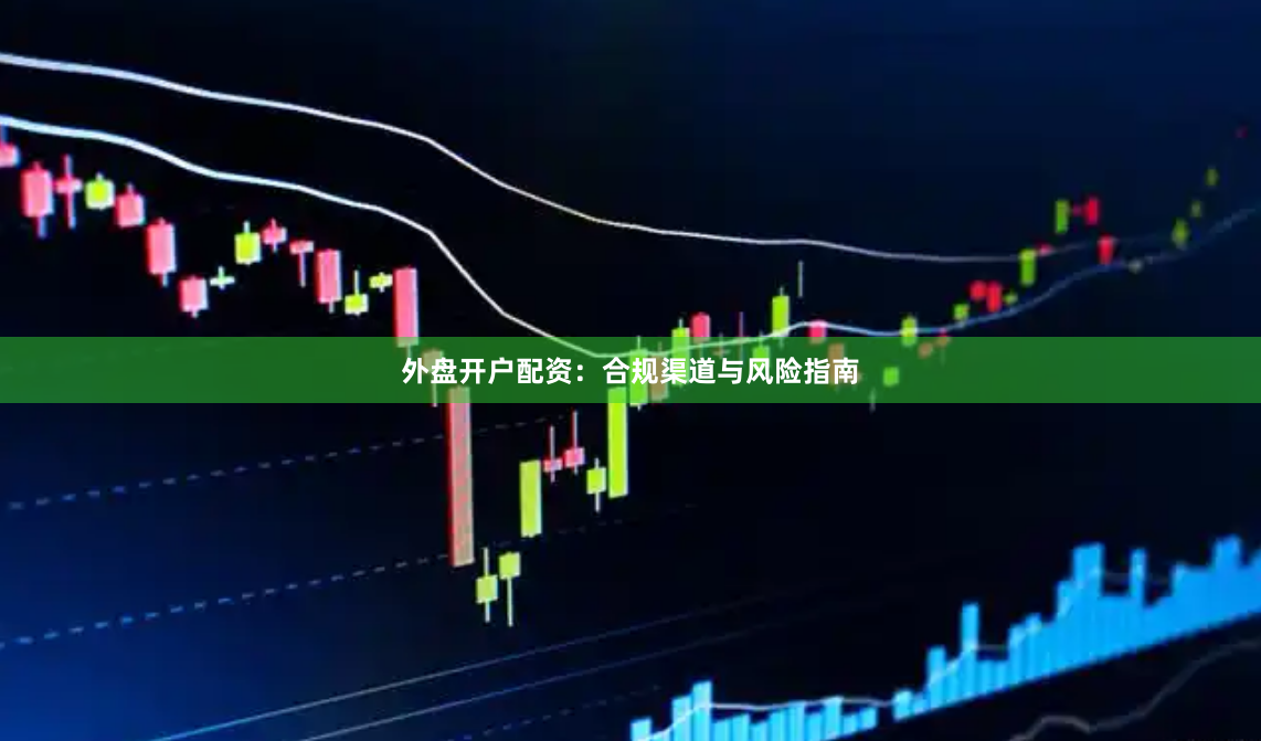 外盘开户配资：合规渠道与风险指南
