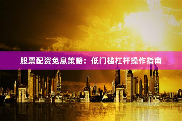 股票配资免息策略：低门槛杠杆操作指南
