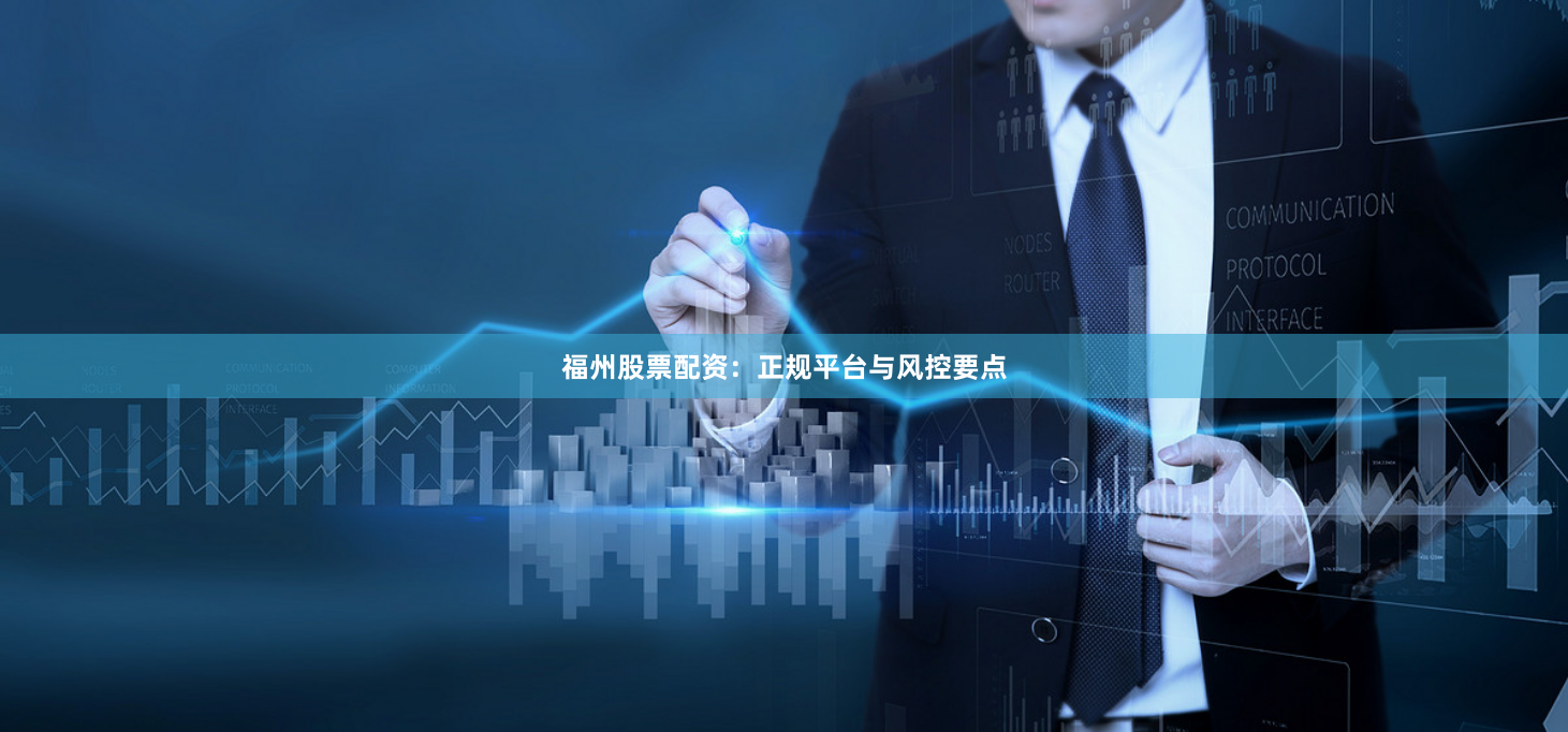 福州股票配资：正规平台与风控要点