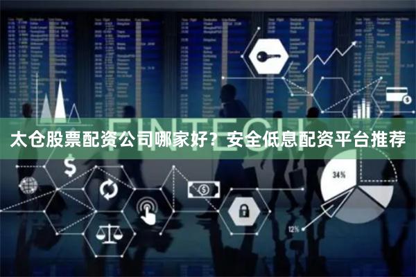 太仓股票配资公司哪家好？安全低息配资平台推荐