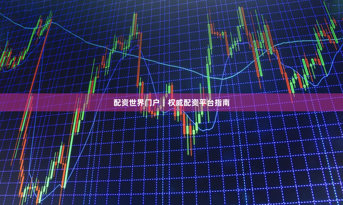 配资世界门户|权威配资平台指南