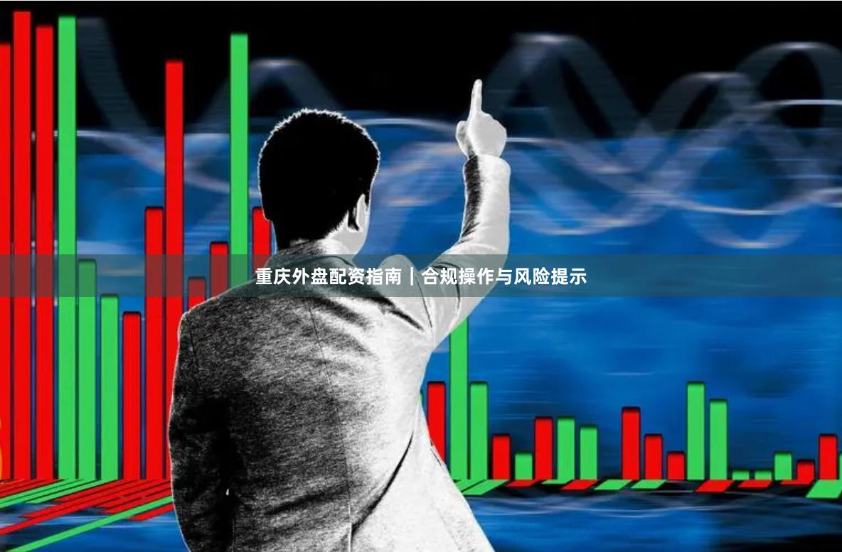 重庆外盘配资指南｜合规操作与风险提示