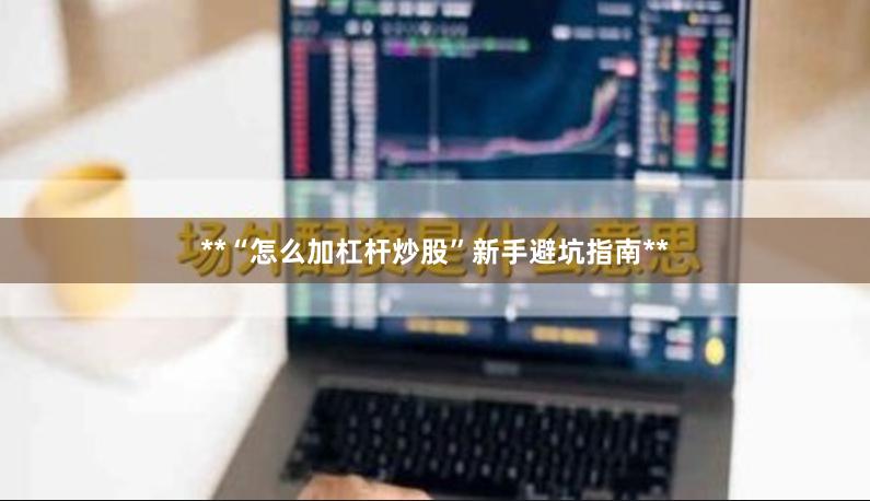 **“怎么加杠杆炒股”新手避坑指南**