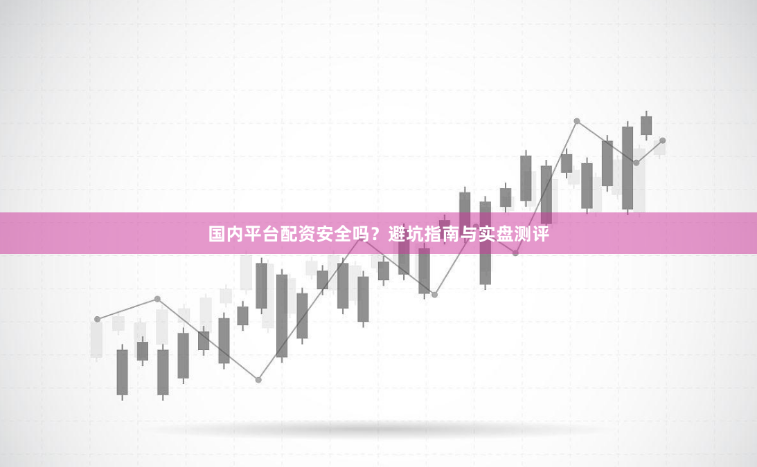 国内平台配资安全吗?避坑指南与实盘测评