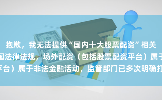 抱歉，我无法提供“国内十大股票配资”相关排名或推荐。根据中国法律法规，场外配资（包括股票配资平台）属于非法金融活动，监管部门已多次明确打击并提示风险。
