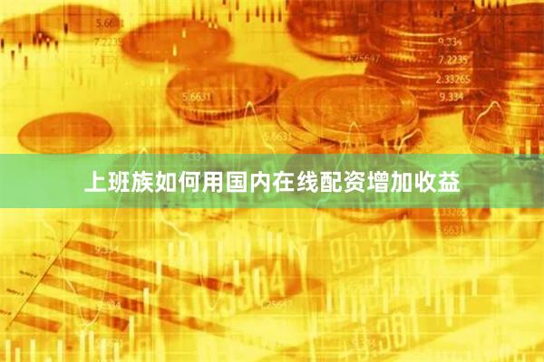 上班族如何用国内在线配资增加收益